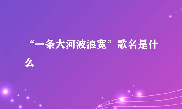 “一条大河波浪宽”歌名是什么