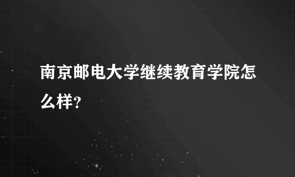 南京邮电大学继续教育学院怎么样？