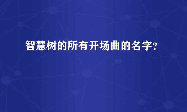 智慧树的所有开场曲的名字？