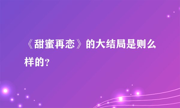 《甜蜜再恋》的大结局是则么样的？