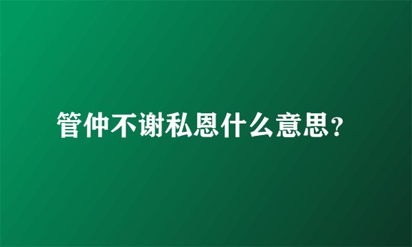 管仲不谢私恩什么意思？
