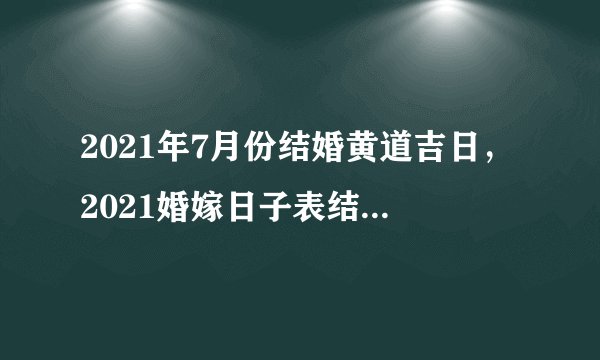 2021年7月份结婚黄道吉日，2021婚嫁日子表结婚吉日？