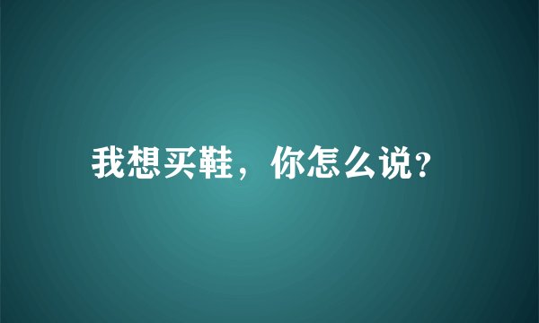 我想买鞋，你怎么说？