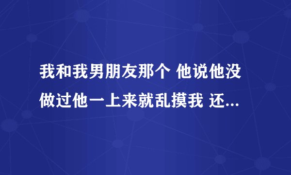 我和我男朋友那个 他说他没做过他一上来就乱摸我 还吻我 他是不是第一次啊