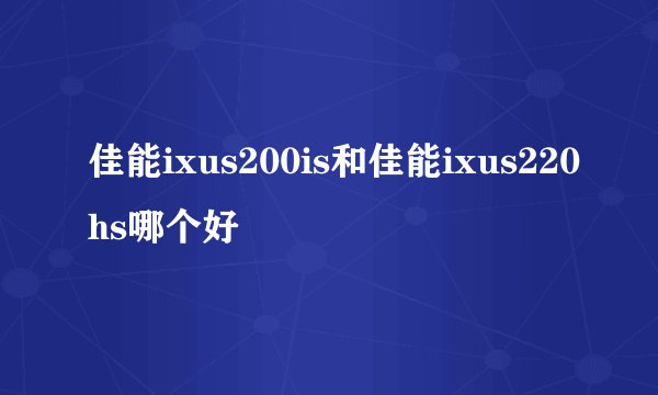 佳能ixus200is和佳能ixus220hs哪个好