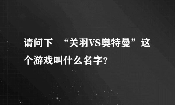 请问下  “关羽VS奥特曼”这个游戏叫什么名字？