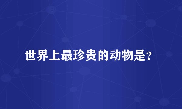 世界上最珍贵的动物是？