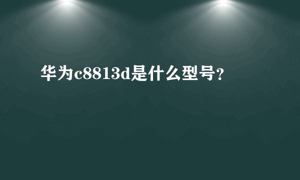 华为c8813d是什么型号？