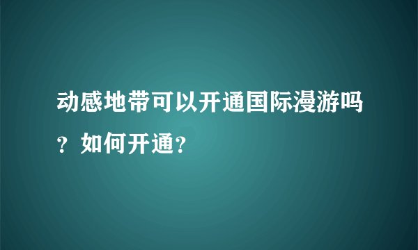 动感地带可以开通国际漫游吗？如何开通？