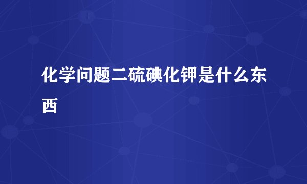 化学问题二硫碘化钾是什么东西