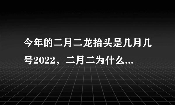 今年的二月二龙抬头是几月几号2022，二月二为什么叫春龙节？