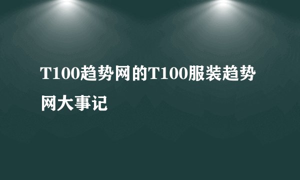 T100趋势网的T100服装趋势网大事记