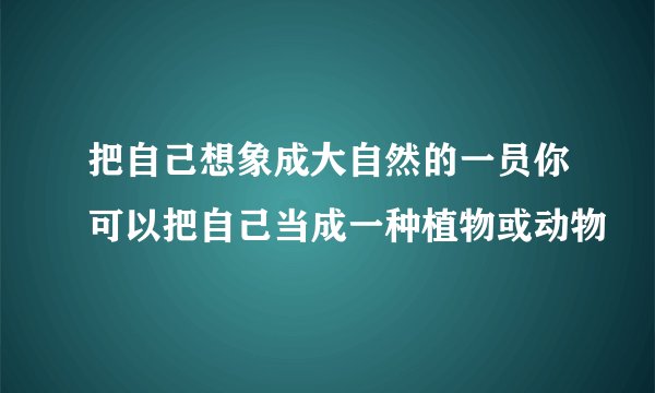 把自己想象成大自然的一员你可以把自己当成一种植物或动物