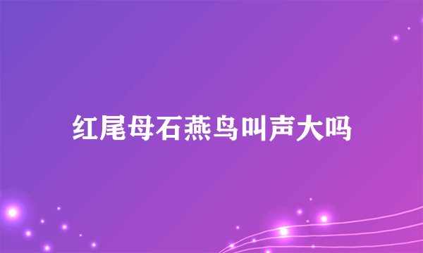 红尾母石燕鸟叫声大吗