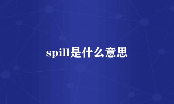 spill是什么意思