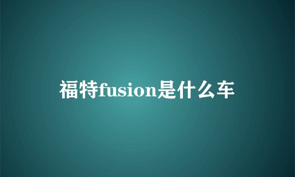 福特fusion是什么车