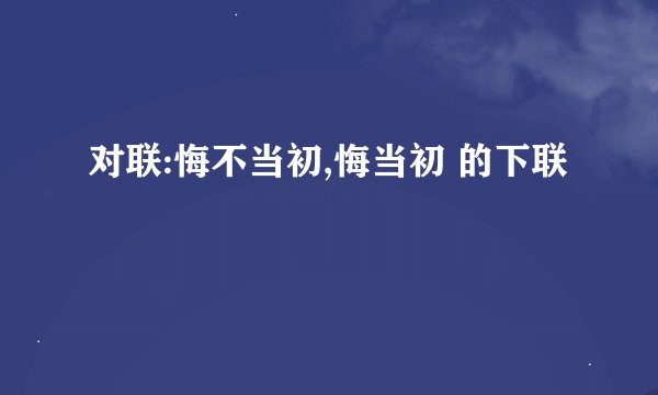 对联:悔不当初,悔当初 的下联