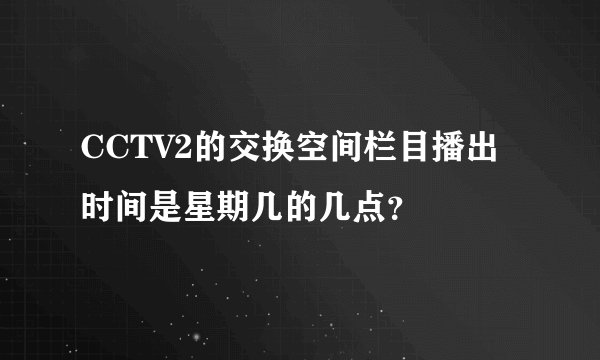 CCTV2的交换空间栏目播出时间是星期几的几点？