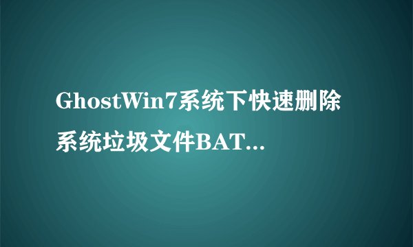 GhostWin7系统下快速删除系统垃圾文件BAT脚本的方法