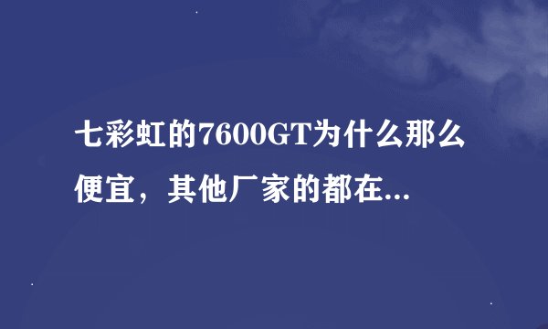 七彩虹的7600GT为什么那么便宜，其他厂家的都在1300左右，有什么技术差异吗
