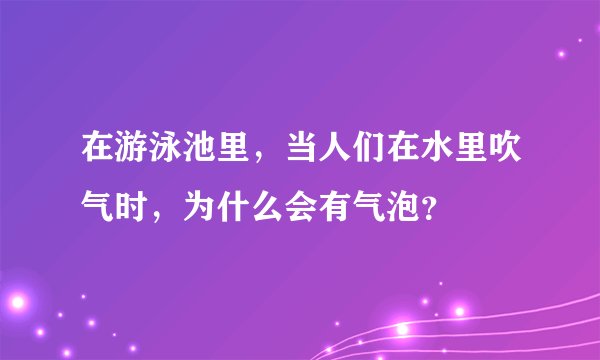 在游泳池里，当人们在水里吹气时，为什么会有气泡？