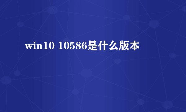 win10 10586是什么版本