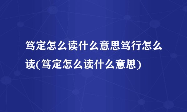 笃定怎么读什么意思笃行怎么读(笃定怎么读什么意思)