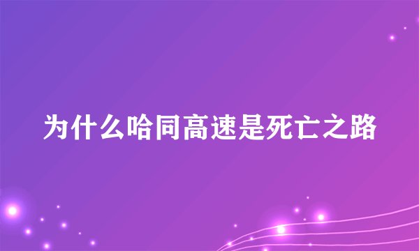 为什么哈同高速是死亡之路