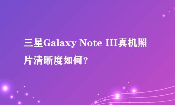 三星Galaxy Note III真机照片清晰度如何？