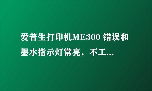 爱普生打印机ME300 错误和墨水指示灯常亮，不工作了怎么解决？