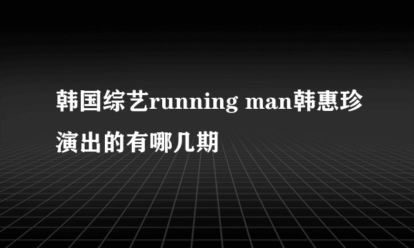 韩国综艺running man韩惠珍演出的有哪几期