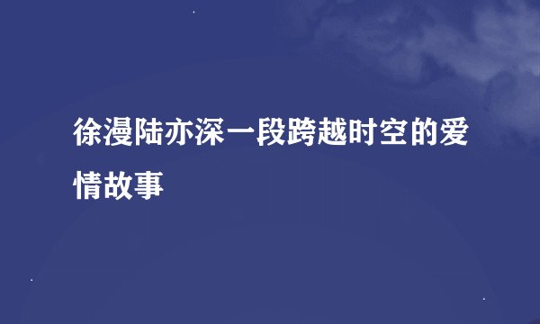 徐漫陆亦深一段跨越时空的爱情故事