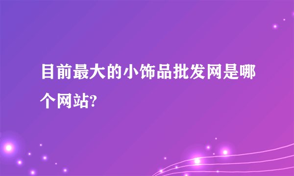 目前最大的小饰品批发网是哪个网站?