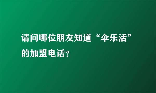 请问哪位朋友知道“伞乐活”的加盟电话？