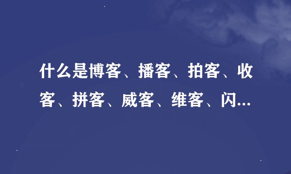 什么是博客、播客、拍客、收客、拼客、威客、维客、闪客、邻客、丫客？（还有没有什么客）