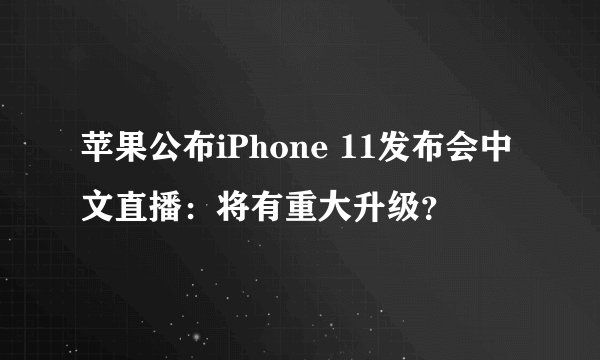 苹果公布iPhone 11发布会中文直播：将有重大升级？