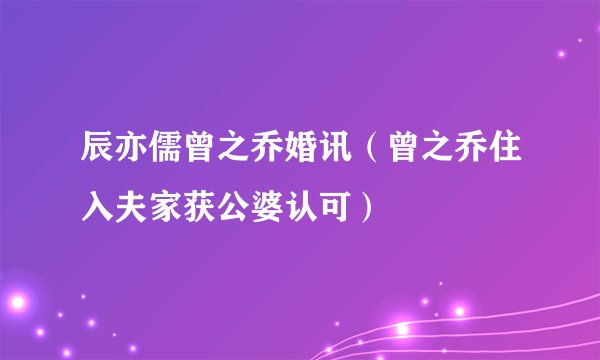 辰亦儒曾之乔婚讯（曾之乔住入夫家获公婆认可）