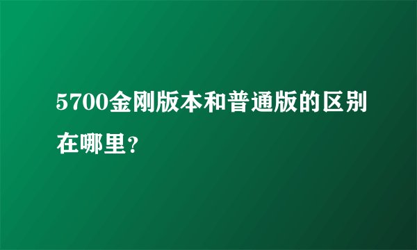 5700金刚版本和普通版的区别在哪里？