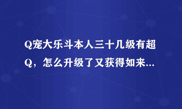Q宠大乐斗本人三十几级有超Q，怎么升级了又获得如来神掌？怎么回事呀？