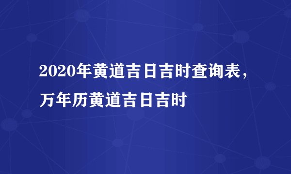 2020年黄道吉日吉时查询表，万年历黄道吉日吉时