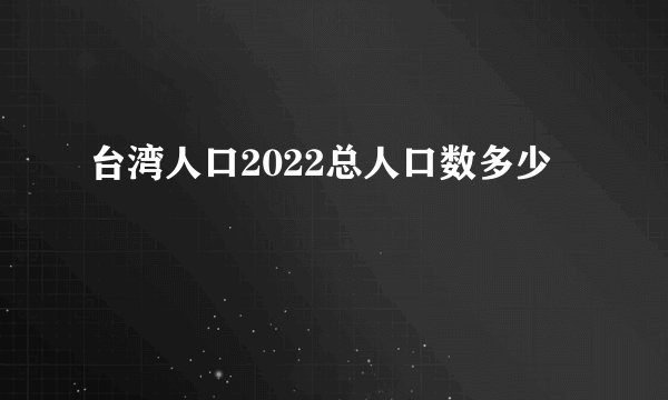 台湾人口2022总人口数多少