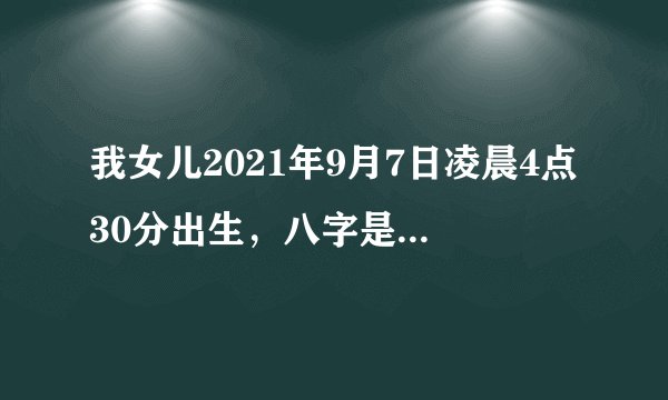 我女儿2021年9月7日凌晨4点30分出生，八字是什么？五行缺啥？