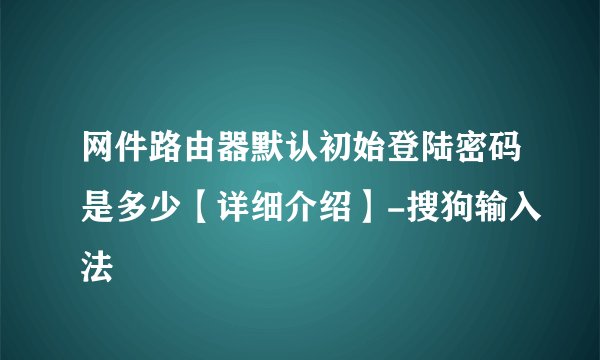 网件路由器默认初始登陆密码是多少【详细介绍】-搜狗输入法