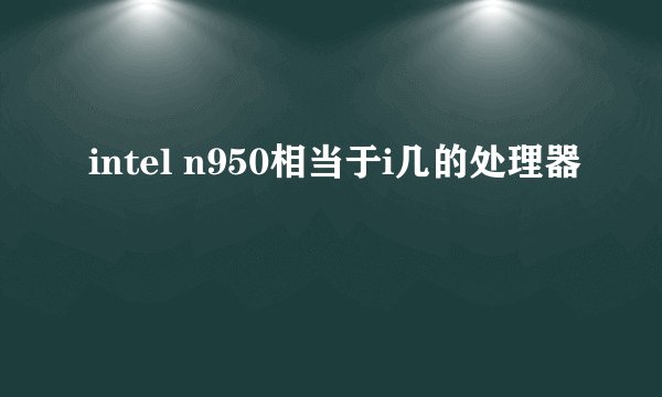intel n950相当于i几的处理器