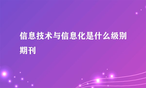 信息技术与信息化是什么级别期刊