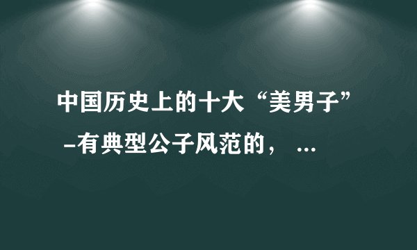 中国历史上的十大“美男子” -有典型公子风范的， 长相俊美的人+生平介绍， 谢谢
