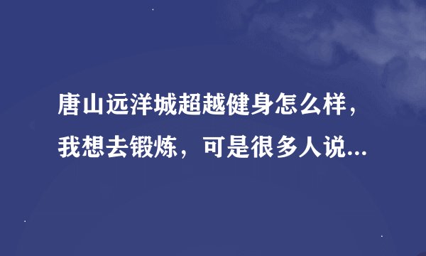 唐山远洋城超越健身怎么样，我想去锻炼，可是很多人说办卡不划算，怎么办呢，有没有在哪锻炼的请教下啊