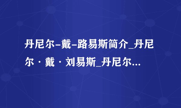 丹尼尔-戴-路易斯简介_丹尼尔·戴·刘易斯_丹尼尔～戴～刘易斯