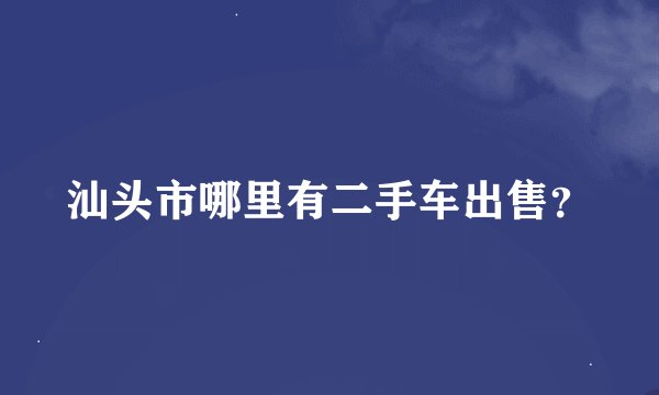 汕头市哪里有二手车出售？