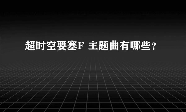 超时空要塞F 主题曲有哪些？